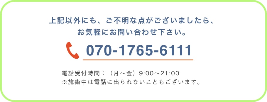 お気軽にお問い合わせください 電話番号：070-1765-6111 電話受付時間：（月〜金）9:00〜21:00 ※施術中は電話に出られないこともあります。