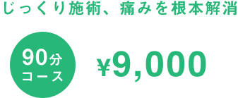 90分コース9,000円 じっくり施術、痛みを根本解消