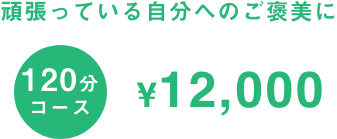 120分コース12,000円 頑張っている自分へのご褒美に