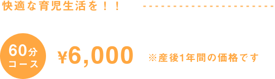 60分コース6,000円(産後1年の価格です) 快適な育児生活を！