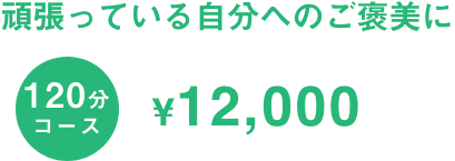 120分コース12,000円 頑張っている自分へのご褒美に